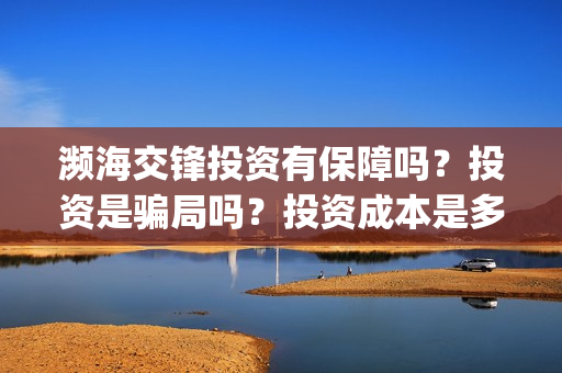 濒海交锋投资有保障吗?投资是骗局吗?投资成本是多少?(濒海交锋成本多少) 濒海交锋投资有保障吗?投资是骗局吗?投资成本是多少?(濒海交锋成本多少)