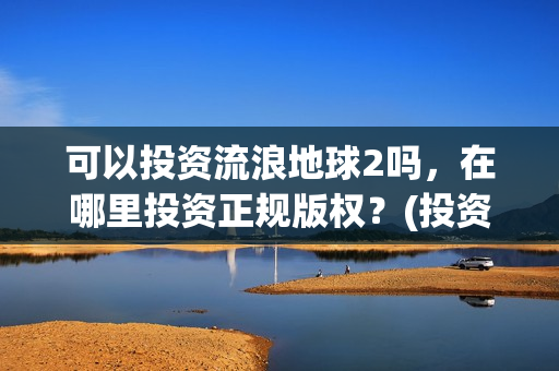 可以投资流浪地球2吗，在哪里投资正规版权？(投资流浪地球男主姓顾的小说)