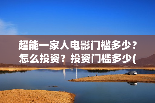 超能一家人电影门槛多少？怎么投资？投资门槛多少(超能一家人电影剧情介绍)