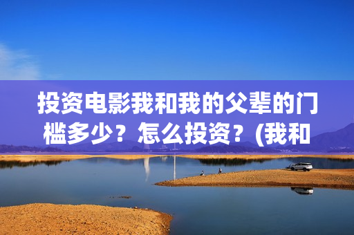 投资电影我和我的父辈的门槛多少?怎么投资?(我和我的票房) 投资电影我和我的父辈的门槛多少?怎么投资?(我和我的票房)