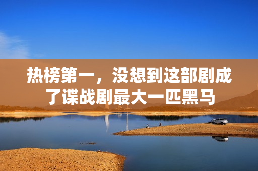 热榜第一，没想到这部剧成了谍战剧最大一匹黑马