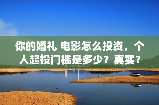 你的婚礼 电影怎么投资，个人起投门槛是多少？真实？(你的婚礼电影免费观看)