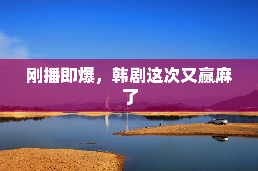 刚播即爆，韩剧这次又赢麻了