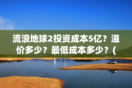 流浪地球2投资成本5亿？溢价多少？最低成本多少？(流浪地球2vcr)