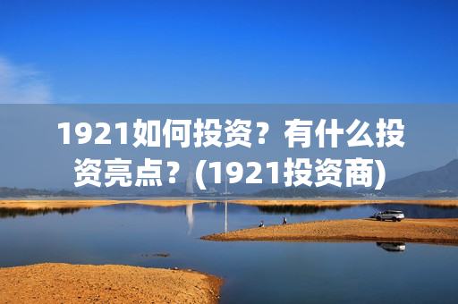 1921如何投资?有什么投资亮点?(1921投资商) 1921如何投资?有什么投资亮点?(1921投资商)
