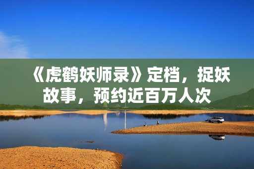 《虎鹤妖师录》定档，捉妖故事，预约近百万人次