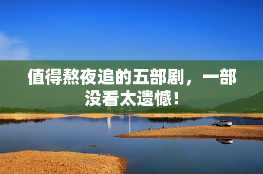 值得熬夜追的五部剧，一部没看太遗憾！