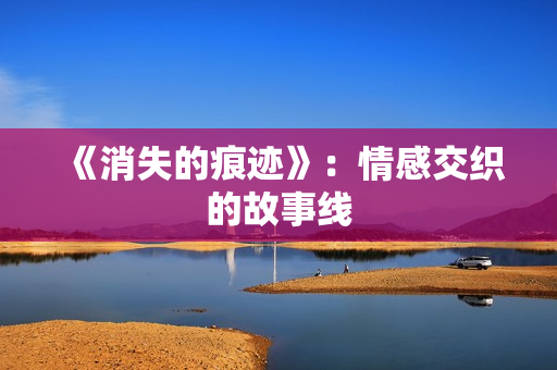 《消失的痕迹》：情感交织的故事线