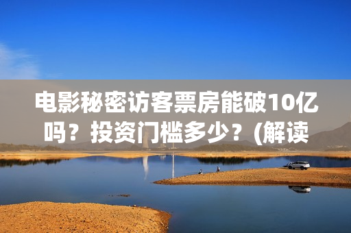 电影秘密访客票房能破10亿吗？投资门槛多少？(解读电影秘密访客)