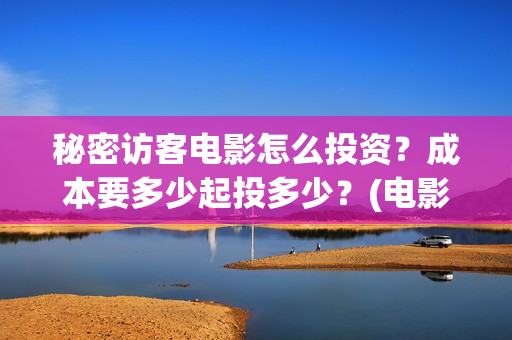 秘密访客电影怎么投资?成本要多少起投多少?(电影秘密访客视频) 秘密访客电影怎么投资?成本要多少起投多少?(电影秘密访客视频)