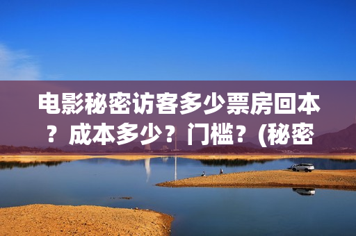 电影秘密访客多少票房回本?成本多少?门槛?(秘密访客电影啥意思) 电影秘密访客多少票房回本?成本多少?门槛?(秘密访客电影啥意思)