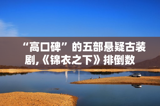 “高口碑”的五部悬疑古装剧,《锦衣之下》排倒数