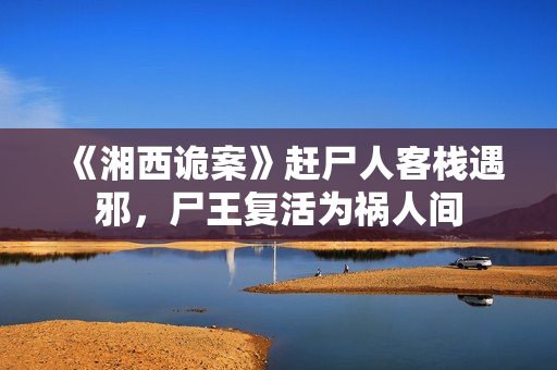 《湘西诡案》赶尸人客栈遇邪,尸王复活为祸人间 《湘西诡案》赶尸人客栈遇邪,尸王复活为祸人间