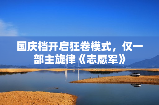 国庆档开启狂卷模式，仅一部主旋律《志愿军》