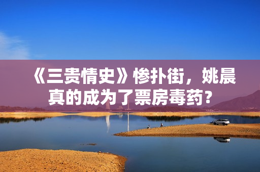 《三贵情史》惨扑街，姚晨真的成为了票房毒药？