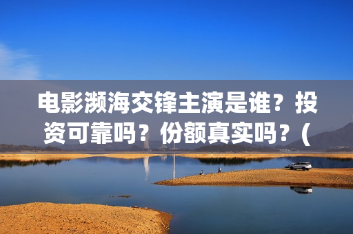 电影濒海交锋主演是谁?投资可靠吗?份额真实吗?(濒海交锋电影怎么样) 电影濒海交锋主演是谁?投资可靠吗?份额真实吗?(濒海交锋电影怎么样)