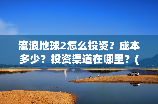 流浪地球2怎么投资？成本多少？投资渠道在哪里？(流浪地球2怎么写一零后英雄)