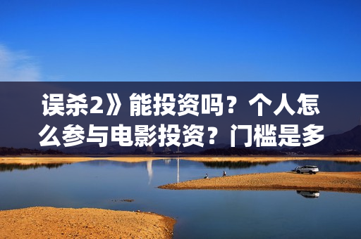 误杀2》能投资吗？个人怎么参与电影投资？门槛是多少？(误杀2投资方)