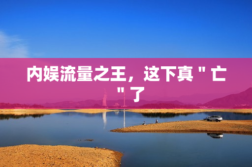 内娱流量之王，这下真＂亡＂了