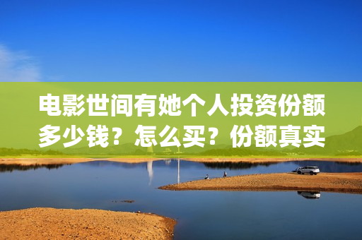 电影世间有她个人投资份额多少钱?怎么买?份额真实吗?(电影 世间有她) 电影世间有她个人投资份额多少钱?怎么买?份额真实吗?(电影 世间有她)