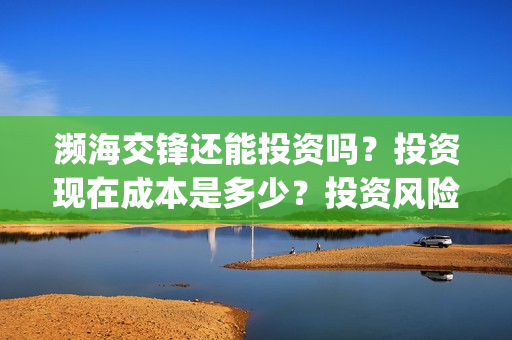 濒海交锋还能投资吗?投资现在成本是多少?投资风险大吗?(濒海交锋成本多少) 濒海交锋还能投资吗?投资现在成本是多少?投资风险大吗?(濒海交锋成本多少)