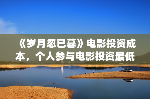 《岁月忽已暮》电影投资成本,个人参与电影投资最低门槛?电影原始成本多少(岁月忽已暮电影) 《岁月忽已暮》电影投资成本,个人参与电影投资最低门槛?电影原始成本多少(岁月忽已暮电影)