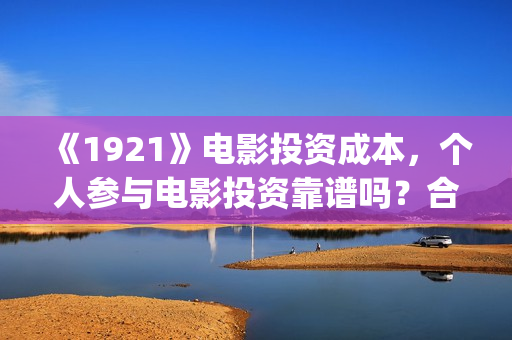 《1921》电影投资成本，个人参与电影投资靠谱吗？合同合法吗？(1921电影 百度百科)