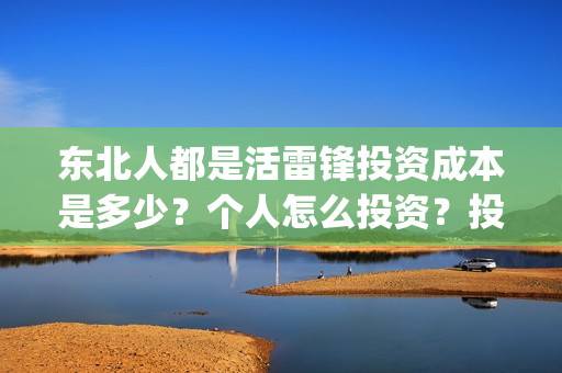 东北人都是活雷锋投资成本是多少?个人怎么投资?投资门槛是多少?风险大吗?(东北人都是活雷锋 歌词) 东北人都是活雷锋投资成本是多少?个人怎么投资?投资门槛是多少?风险大吗?(东北人都是活雷锋 歌词)