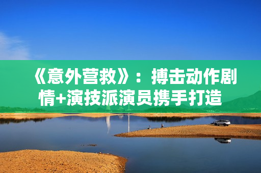 《意外营救》：搏击动作剧情+演技派演员携手打造