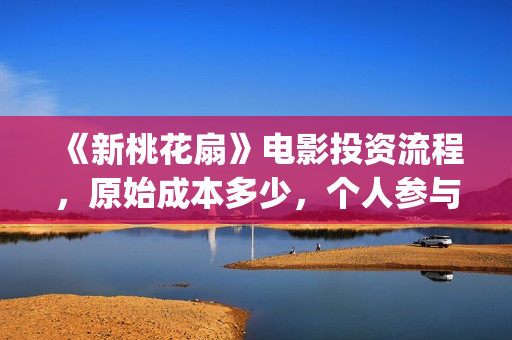 《新桃花扇》电影投资流程，原始成本多少，个人参与投资成本多少？(新桃花扇票房预计)