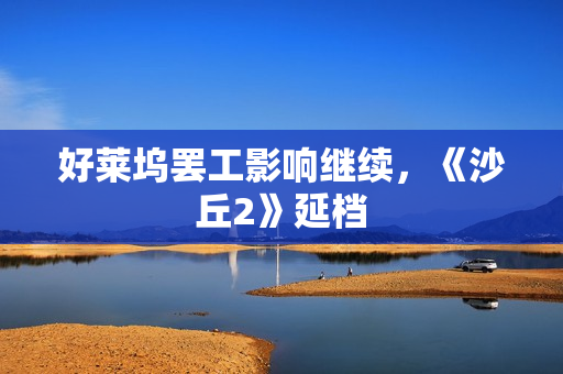 好莱坞罢工影响继续，《沙丘2》延档