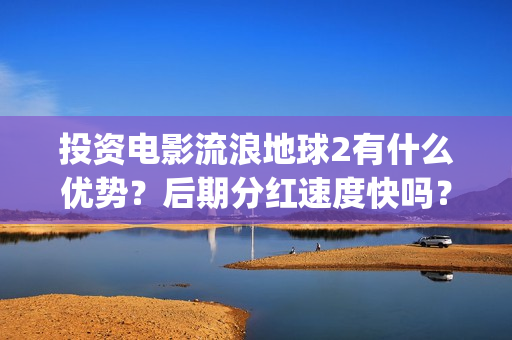 投资电影流浪地球2有什么优势？后期分红速度快吗？(流浪地球投资多少钱?总票房多少钱?)
