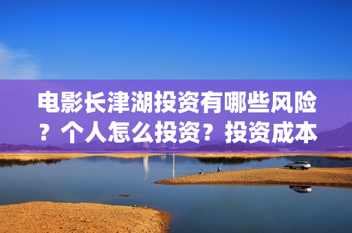 电影长津湖投资有哪些风险？个人怎么投资？投资成本门槛是多少？(电影长津湖 投资)