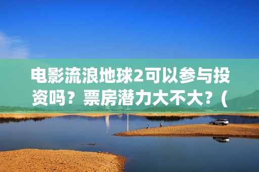 电影流浪地球2可以参与投资吗？票房潜力大不大？(电影流浪地球2在线观看完整视频)