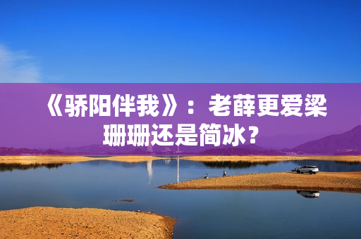 《骄阳伴我》：老薛更爱梁珊珊还是简冰？