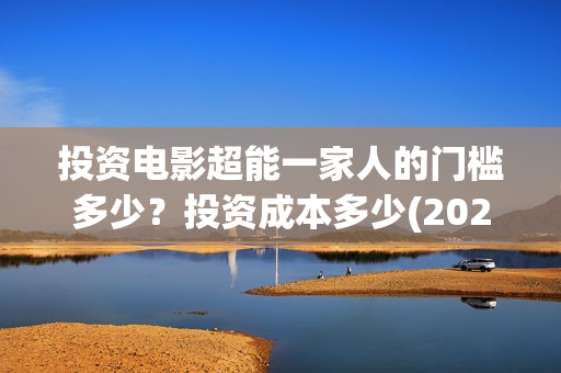 投资电影超能一家人的门槛多少?投资成本多少(2020年超能电影) 投资电影超能一家人的门槛多少?投资成本多少(2020年超能电影)