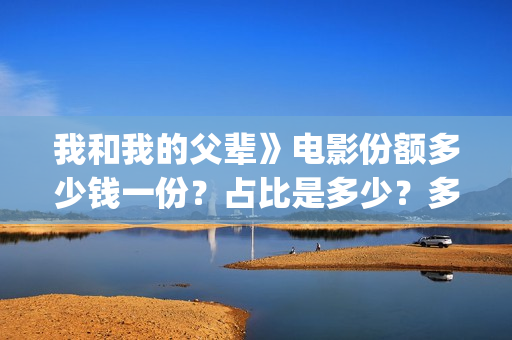 我和我的父辈》电影份额多少钱一份？占比是多少？多久能拿到分红(我和我的父辈在线观看免费全集电视剧)