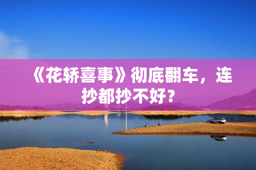 《花轿喜事》彻底翻车，连抄都抄不好？