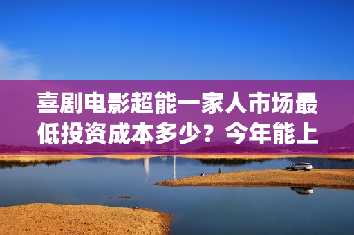 喜剧电影超能一家人市场最低投资成本多少？今年能上映吗？投资值得吗(超能1+1)