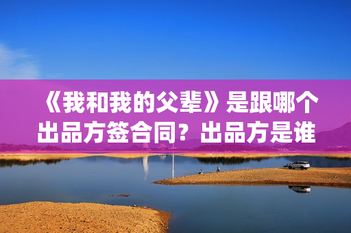 《我和我的父辈》是跟哪个出品方签合同?出品方是谁?(我和我的父辈《少年行》) 《我和我的父辈》是跟哪个出品方签合同?出品方是谁?(我和我的父辈《少年行》)