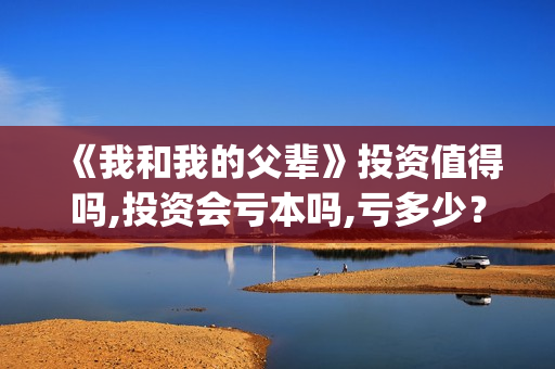 《我和我的父辈》投资值得吗,投资会亏本吗,亏多少?(我和我的父辈《少年行》) 《我和我的父辈》投资值得吗,投资会亏本吗,亏多少?(我和我的父辈《少年行》)