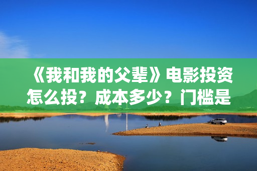 《我和我的父辈》电影投资怎么投?成本多少?门槛是怎么定的(《我和我的父辈》) 《我和我的父辈》电影投资怎么投?成本多少?门槛是怎么定的(《我和我的父辈》)