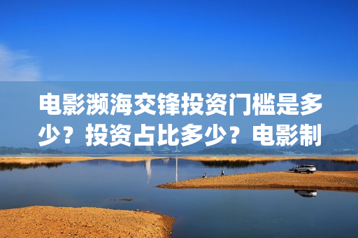 电影濒海交锋投资门槛是多少?投资占比多少?电影制作成本多少?(濒海交锋电影视频) 电影濒海交锋投资门槛是多少?投资占比多少?电影制作成本多少?(濒海交锋电影视频)