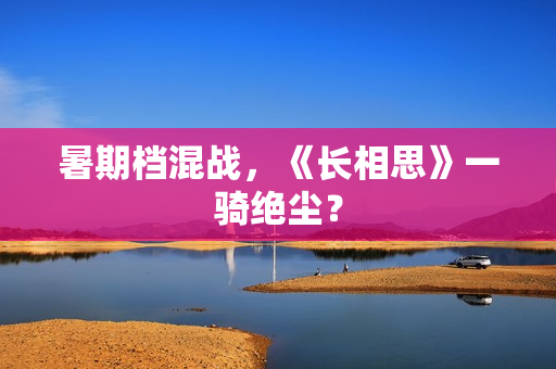 暑期档混战，《长相思》一骑绝尘？