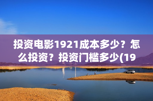 投资电影1921成本多少？怎么投资？投资门槛多少(1921电影投资项目)
