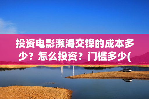 投资电影濒海交锋的成本多少？怎么投资？门槛多少(电影濒海交锋什么时候上映)