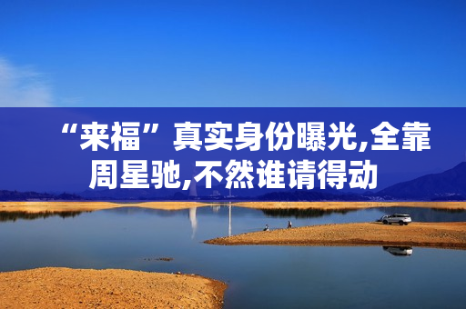 “来福”真实身份曝光,全靠周星驰,不然谁请得动