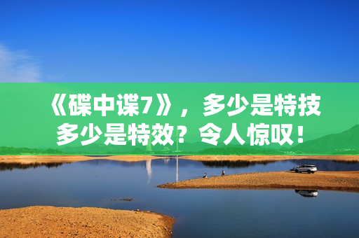 《碟中谍7》，多少是特技多少是特效？令人惊叹！
