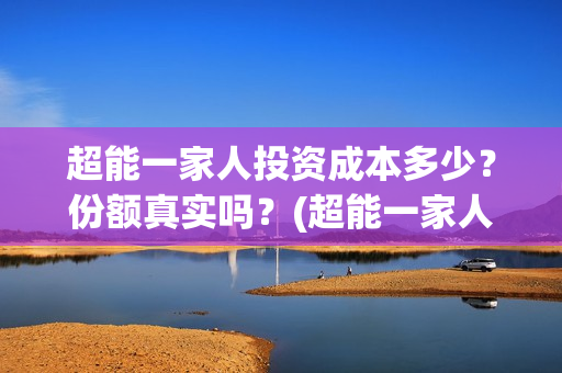 超能一家人投资成本多少？份额真实吗？(超能一家人投资门槛高吗?)