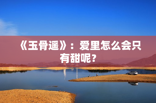 《玉骨遥》：爱里怎么会只有甜呢？